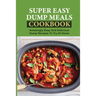 Super Easy Dump Meals Cookbook: Amazingly Easy And Delicious Dump Recipes To Try At Home: Quick Recipes To Prepare For Dinner
