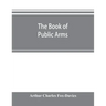 The book of public arms: a complete encyclopædia of all royal, territorial, municipal, corporate, official, and impersonal arms