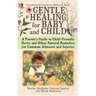 Gentle Healing for Baby and Child: A Parent's Guide to Child-Friendly Herbs and Other Natural Remedies for Common Ailments and Injuries
