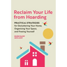 Reclaim Your Life from Hoarding: Practical Strategies for Decluttering Your Home, Organizing Your Space, and Freeing Yourself