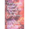 Tantric Kali (Aghora Practice of 5 Secret Kali Forms): Pratyangira, Sarabha Kali, Adarvana Veda Badra Kali, Dakshina Kali and Tara Practice to get Mag