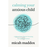 Calming Your Anxious Child: A Biblical Game Plan for Parenting Through Big Emotions