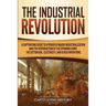 The Industrial Revolution: A Captivating Guide to a Period of Major Industrialization and the Introduction of the Spinning Jenny, the Cotton Gin,