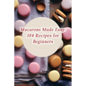 Macarons Made Easy: 104 Recipes for Beginners