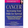 Cancer -- Increasing Your Odds for Survival: A Comprehensive Guide to Mainstream, Alternative and Complementary Therapies