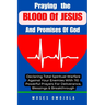 Praying The Blood Of Jesus And Promises Of God: Declaring Total Spiritual Warfare Against Your Enemies With 110 Powerful Prayers For Deliverance, Bles