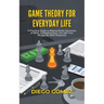 Game Theory For Everyday Life: A Practical Guide To Making Better Decisions At Work, In Relationships, And With Your Money (No Math Required)