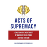 Acts of Supremacy: A Cautionary Indictment of America's Military Justice System