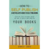 How to Self Publish: A Bestseller's Guide to Self-publishing (Step-by Step Picture Guide on How to Write and Publish Your Books)