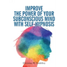 Improve the Power of your Subconscious Mind with Self-Hypnosis: Use Positive Thinking to Change your Life