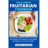 The Ultimate Fruitarian Cookbook: An Essential Guide With Quick, Nourishing And Healthy Fruit Recipes To Lose Weight And Improve Your Overall Health