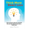 Think More React Less: You've been told you should. No one has shown you how...Until now.