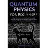 Quantum Physics for Beginners: Easy Guide to Learn the Basic Concepts and the Secrets of the Universe with the Most Important Theories and Intuitive E