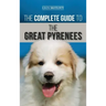 The Complete Guide to the Great Pyrenees: Selecting, Training, Feeding, Loving, and Raising your Great Pyrenees Successfully from Puppy to Old Age