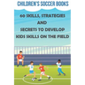 Children's Soccer Books 60 Skills, Strategies And Secrets To Develop Kids Skills On The Field: Soccer Books For Kids