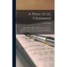 A Practical Grammar: in Which Words, Phrases, and Sentences Are Classified According to Their Offices, and Their Various Relations to One A
