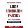 The Beginner's Guide to Labor Arbitration Practice: Tips & Strategies for Improving Your Case