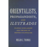 Orientalists, Propagandists, and Ilustrados: Filipino Scholarship and the End of Spanish Colonialism