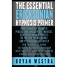 The Essential Ericksonian Hypnosis Primer: How-To Master Hypnotic Persuasion, And Covert, Indirect, Conversational Hypnosis; So You Can Change Minds A
