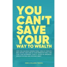 You Can't Save Your Way to Wealth: How YOU can build generational wealth through real estate, take care of your immediate family and fund your retirem