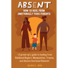 Absent: How to Heal from Emotionally Toxic Parents - A Grown-Up's Guide to Healing from Childhood Neglect, Manipulation, Trauma, and Abusive Emotional
