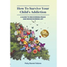 How To Survive Your Child's Addiction: A Guide To Recovering Peace And Rediscovering Joy