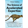 The Science of Accelerated Expertise: Rapid Knowledge Acquisition Skills to Learn Faster, Comprehend Deeper, and Reach a World-Class Level