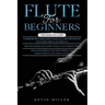 Flute for Beginners: 3 in 1- Comprehensive Beginners Guide+ Tips and Tricks+ Advanced Guide of Top Notch Music and Songs to be Played Using a Flute