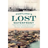 Portland's Lost Waterfront: Tall Ships, Steam Mills and Sailors' Boardinghouses