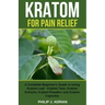 Kratom for Pain Relief: A Complete Beginner's Guide to Using Kratom Leaf - Kratom Teas, Kratom Extracts, Kratom Powders, and Kratom Capsules