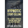 Hypnotic Story-Selling: Tell A Story; Hypnotize Someone; Make Them Do What You Want