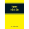 Napoleon In Exile: Elba; From The Entry Of The Allies Into Paris On The 31St March 1814 To The Return Of Napoleon From Elba And His Landi