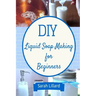 DIY Liquid Soap Making for Beginners: How to Make Moisturizing Hand Soaps, Therapeutic Shower Gels, Relaxing Bubble