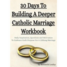 30 Days To Building A Deeper Catholic Marriage Workbook: Daily Inspiration, Questions and Motivation To Embrace God's Purpose For A Lifelong Marriage