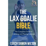 The Lax Goalie Bible: The Complete Guide for Coaching and Playing Lacrosse Goalie