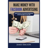 Make Money with Facebook Advertising: Learn How to Make $300+ Per Day Online With Facebook Marketing and Make Passive Income in Less Than 24 Hours