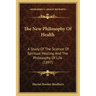 The New Philosophy Of Health: A Study Of The Science Of Spiritual Healing And The Philosophy Of Life (1897)