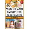 Weight Gain Smoothies for Beginners: Delicious High Calorie Recipes for Healthy Weight Gain