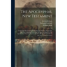 The Apocryphal New Testament: Comprising The Gospels And Epistles Now Extant, That In The First Four Centuries Were More Or Less Accredited To The A