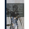 The Allocation of Corporate Income for the Purpose of State Taxation [microform]