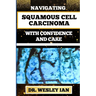 Navigating Squamous Cell Carcinoma with Confidence and Care: Empowering Strategies And Finding Strength For Confronting Cell Cancer For Holistic Recov