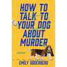 How to Talk to Your Dog about Murder: A Mystery