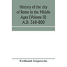 History of the city of Rome in the Middle Ages (Volume II) A.D. 568-800
