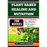 Plant Based Healing and Nutrition for Novices: Discover The Healing Power Of Plants - A Holistic Approach To Wellness With Nutrient-Rich Foods And Tra