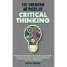 The Unknown Methods of Critical Thinking: Discover The Key Skills and Tools You Will Need for Critical Thinking, Decision Making and Problem Solving,