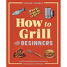 How to Grill for Beginners: A Grilling Cookbook for Mastering Techniques and Recipes