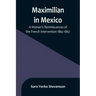 Maximilian in Mexico: A Woman's Reminiscences of the French Intervention 1862-1867