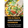 The Ultimate Asian Noodle Cookbook: Asian Noodle Recipes For Every Occasion: Best Noodle Cookbook