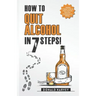 How to Quit Alcohol in 7 Steps: Discover the Secret to Quit Drinking in Only 7 Steps. Even if You Have Tried All the Other Methods Before.