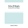 History Of Memphis: The History Of The City Of Memphis, Being A Compilation Of The Most Important Documents And Historical Events Connecte